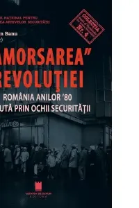 Amorsarea revolutiei. Romania anilor ’80 vazuta prin ochii Securitatii. Editia a 2-a revazuta
