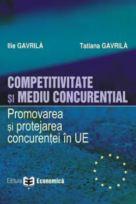 Competitivitate si mediu concurential. Promovarea si protejarea concurentei in Uniunea Europeana - Ilie Gavrila, Tatiana Gavrila