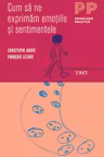 Cum sa ne exprimam emotiile si sentimentele - Christophe André. Traducere Madalina Georgescu