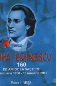 Mihai Eminescu - 160 de ani de la nastere : 15 ianuarie1850 - 15 ianuarie 2010. Partea I - VIATA