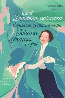 Cand Dunarea valseaza. Copilaria si tineretea lui Johann Strauss fiul - Irina Sarbu, Cristina Sarbu