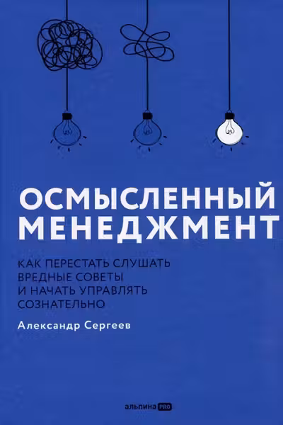 Осмысленный менеджмент. Как перестать слушать вредные советы и начать управлять сознательно