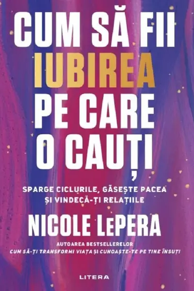 CUM SA FII IUBIREA PE CARE O CAUTI. Sparge ciclurile gaseste pacea si vindeca-ti relatiile.