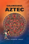 Calendarul Aztec. Istorie, interpretare, horoscop