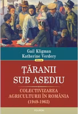 Taranii sub asediu. Colectivizarea agriculturii in Romania (1949-1962) - Gail Kligman, Katherine Verdery