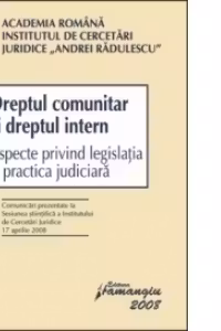 Dreptul comunitar si dreptul intern. Aspecte privind legislatia si practica judiciara.