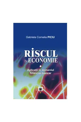 Riscul in economie. Aplicatii in domeniul financiar-bancar - Gabriela Cornelia Piciu