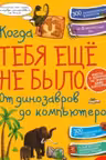 Когда тебя ещё не было. От динозавров до компьютеров