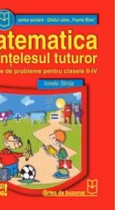 Matematica pe intelesul tuturor (culegere de probleme pentru clasele II - IV) (Ghidul catre Foarte Bine)