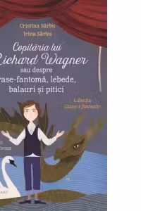 Copilaria lui Richard Wagner sau despre vase-fantoma, lebede, balauri si pitici - Monica Ciuta, Irina Sarbu