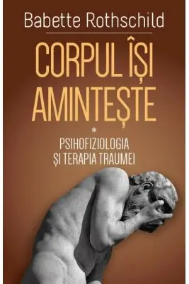 Corpul isi aminteste. Vol. 1: Psihofiziologia si tratamentul traumei