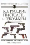 Все русские пистолеты и револьверы: Российская Империя Советский Союз Россия. Самая полная энциклопедия