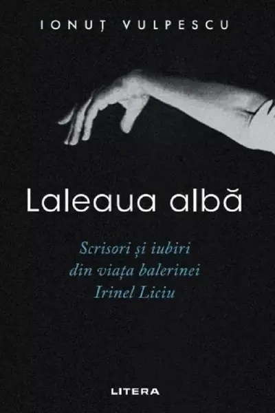 LALEAUA ALBA. Scrisori si iubiri din viata balerinei Irinel Liciu.