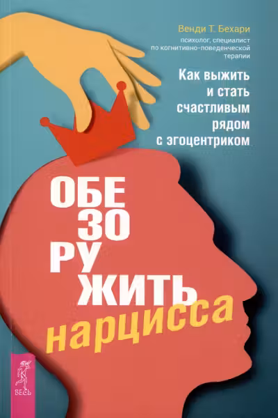 Обезоружить нарцисса. Как выжить и стать счастливым рядом с эгоцентриком