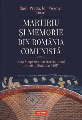 Martiriu si memorie din Romania comunista. Acta Simpozionului International Dumitru Staniloae 2017 - Radu Preda, Ion Vicovan