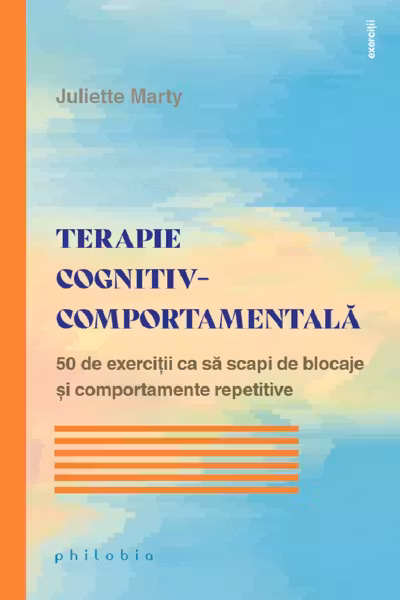 Terapie cognitiv-comportamentală. 50 de exerciții ca să scapi de blocaje