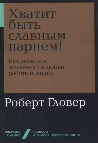 Хватит быть славным парнем! Как добиться желаемого в любви, работе и жизни