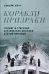 Корабли-призраки: Подвиг и трагедия арктических конвоев Второй мировой