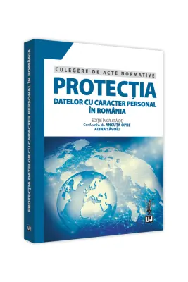 Protectia datelor cu caracter personal in Romania. Culegere de acte normative - Ancuta Opre, Alina Savoiu