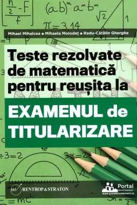 Teste REZOLVATE de matematica pentru reusita la examenul de titularizare - Mihael Mihalcea, Mihaela Molodet, Radu Gherghe