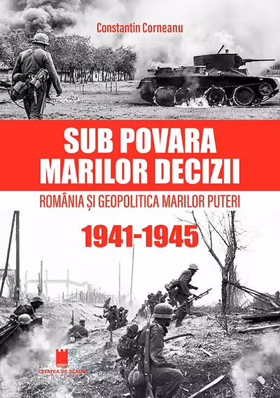 Sub povara marilor decizii. Romania si Geopolitica Marilor Puteri (1941-1945) Editia a 4-a