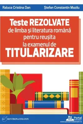 Teste REZOLVATE de limba si literatura romana pentru reusita la examenul de TITULARIZARE pentru profesori - Raluca Cristina Dan, Stefan Constantin Mazilu