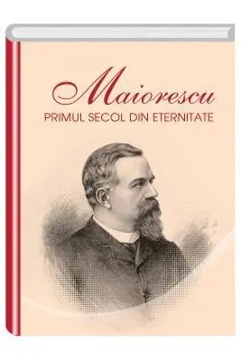 Maiorescu. Primul secol din eternitate