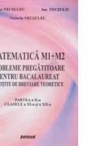 Matematica M1+M2. Probleme pregatitoare pentru bacalaureat insotite de breviare teoretice. Partea a II-a - Clasele a XI-a si a XII-a