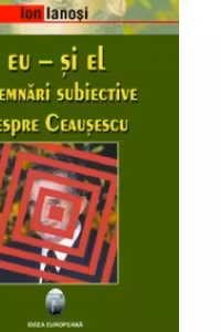 Eu si El. Insemnari subiective despre Ceausescu
