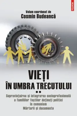 Vieti in umbra trecutului. Supravietuirea si integrarea socioprofesionala a familiilor fostilor detinuti politici in comunism. Marturii si documente. Volumul 2