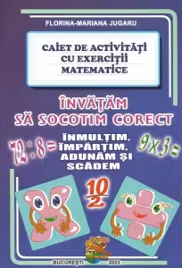 Invatam sa socotim corect. Inmultim, impartim, adunam, si scadem. Caiet de activitati cu exercitii matematice