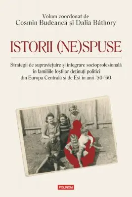 Istorii (ne)spuse. Strategii de supravietuire si integrare socioprofesionala in familiile fostilor detinuti politici din Europa Centrala si de Est in anii ´50-´60 -Cosmin Budeanca, Dalia Bathory