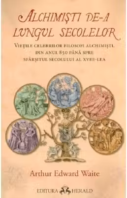 Alchimisti de-a lungul secolelor. Vietile celebrilor filosofi alchimisti, din anul 850 pana spre sfarsitul secolului al 18-lea
