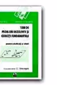 1000 DE PROBLEME REZOLVATE SI EXERCITII FUNDAMENTALE PENTRU STUDENTI SI ELEVI
