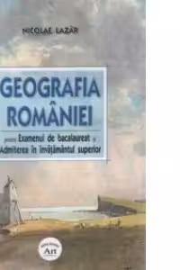 Geografia Romaniei pentru examenul de bacalaureat si admiterea in invatamantul superior