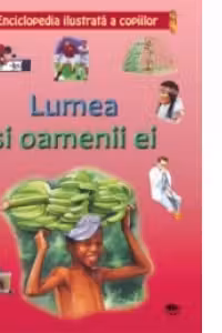 Enciclopedia ilustrata a copiilor. Lumea si oamenii ei.