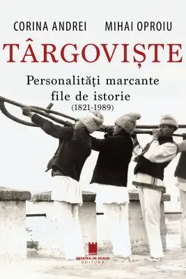 Targoviste. Personalitati marcante. File de istorie. 1821-1989 - Corina Andrei, Mihai Oproiu