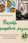 Рецепты активной жизни. Как питаться и мыслить сегодня чтобы быть здоровым и счастливым завтра!