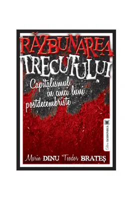 Razbunarea trecutului. Capitalismul in cinci luni postdecembriste - Marin Dinu, Teodor Brates