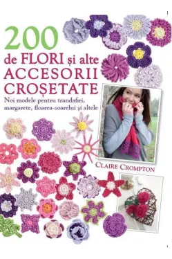 200 de flori si alte accesorii crosetate. Noi modele.