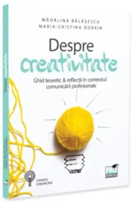 Despre creativitate. Ghid teoretic & reflectii in contextul comunicarii profesionale - Madalina Balasescu, Maria-Cristina Dobrin