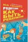 Родителям: как быть ребенком. Гиппенрейтер.