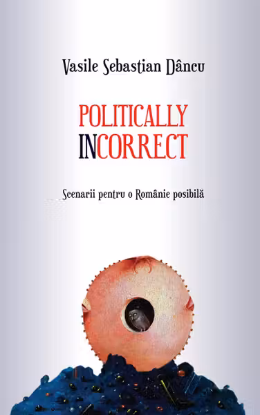 Politically incorrect. Scenarii pentru o Romanie posibila