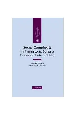 Social Complexity in Prehistoric Eurasia: Monuments, Metals and Mobility - Bryan K. Hanks, Katheryn M. Linduff