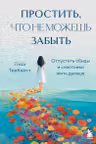 Простить что не можешь забыть. Отпустить обиды и счастливо жить дальше