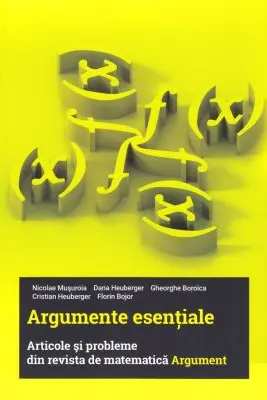 Argumente esentiale. Articole si probleme din revista de matematica Argument - Nicolae Musuroia, Dana Heuberger, Gheorghe Boroica, Cristian Heuberger, Florin Bojor
