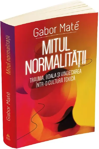 Mitul normalității. Trauma, boală și vindecarea într-o cultură toxică