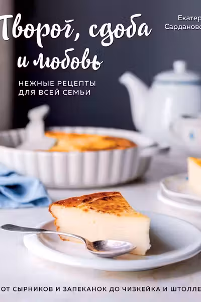 Творог сдоба и любовь. Нежные рецепты для всей семьи: от сырников и запеканок до чизкейка и штоллена