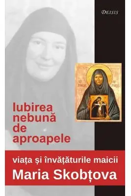 Iubirea nebuna de aproapele. Viata si invataturile maicii Maria Skobtova