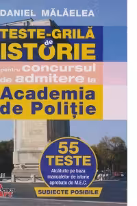 Teste grila de istorie pentru concursul de admitere la Academia de Politie. 55 de teste alcatuite pe baza manualelor de istorie aprobate de M.E.N.